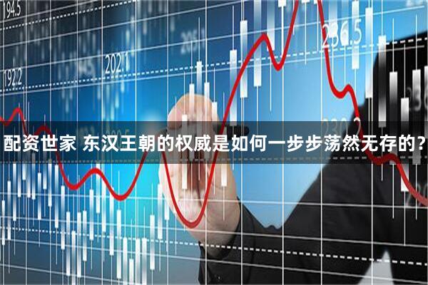 配资世家 东汉王朝的权威是如何一步步荡然无存的？