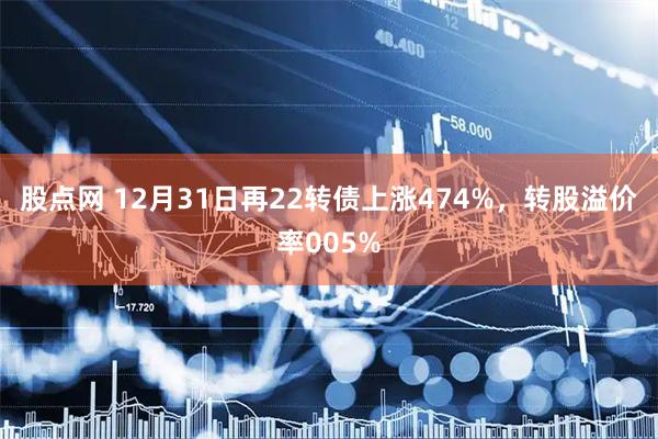 股点网 12月31日再22转债上涨474%，转股溢价率005%
