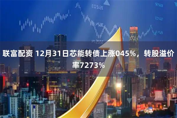 联富配资 12月31日芯能转债上涨045%，转股溢价率7273%