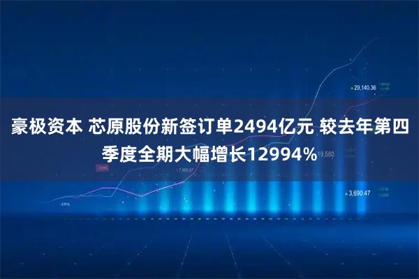 豪极资本 芯原股份新签订单2494亿元 较去年第四季度全期大幅增长12994%