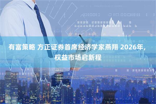 有富策略 方正证券首席经济学家燕翔 2026年, 权益市场启新程