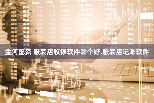金河配资 服装店收银软件哪个好,服装店记账软件