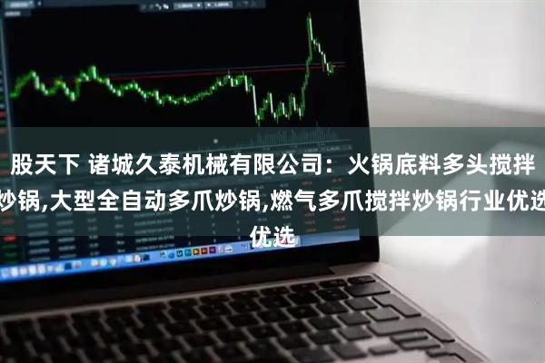 股天下 诸城久泰机械有限公司：火锅底料多头搅拌炒锅,大型全自动多爪炒锅,燃气多爪搅拌炒锅行业优选