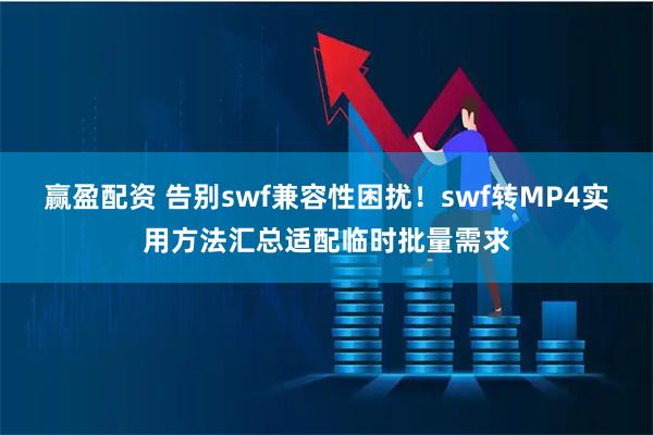 赢盈配资 告别swf兼容性困扰！swf转MP4实用方法汇总适配临时批量需求