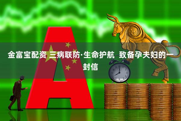 金富宝配资 三病联防·生命护航  致备孕夫妇的一封信