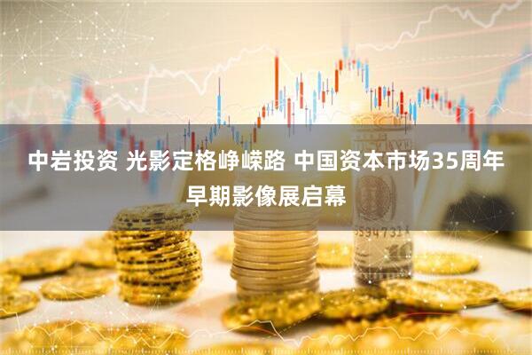中岩投资 光影定格峥嵘路 中国资本市场35周年早期影像展启幕