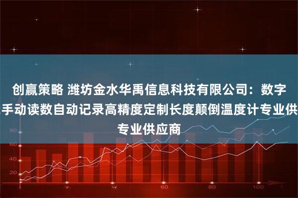 创赢策略 潍坊金水华禹信息科技有限公司：数字显示手动读数自动记录高精度定制长度颠倒温度计专业供应商