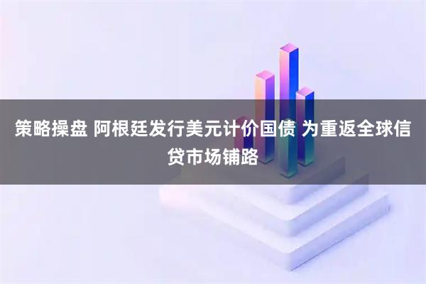 策略操盘 阿根廷发行美元计价国债 为重返全球信贷市场铺路