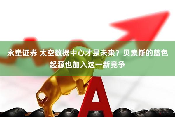 永崋证券 太空数据中心才是未来？贝索斯的蓝色起源也加入这一新竞争