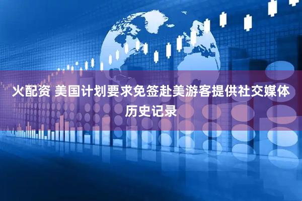 火配资 美国计划要求免签赴美游客提供社交媒体历史记录