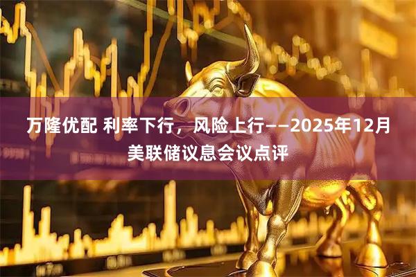 万隆优配 利率下行，风险上行——2025年12月美联储议息会议点评