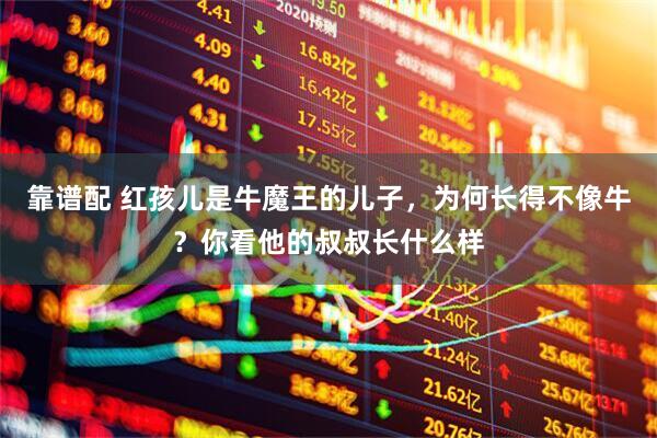 靠谱配 红孩儿是牛魔王的儿子，为何长得不像牛？你看他的叔叔长什么样