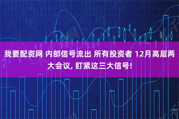 我要配资网 内部信号流出 所有投资者 12月高层两大会议, 盯紧这三大信号!