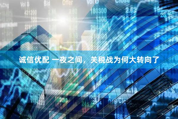 诚信优配 一夜之间，关税战为何大转向了