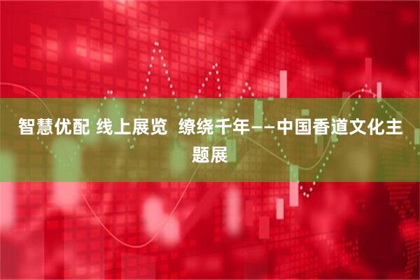 智慧优配 线上展览  缭绕千年——中国香道文化主题展