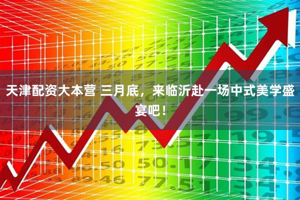 天津配资大本营 三月底，来临沂赴一场中式美学盛宴吧！