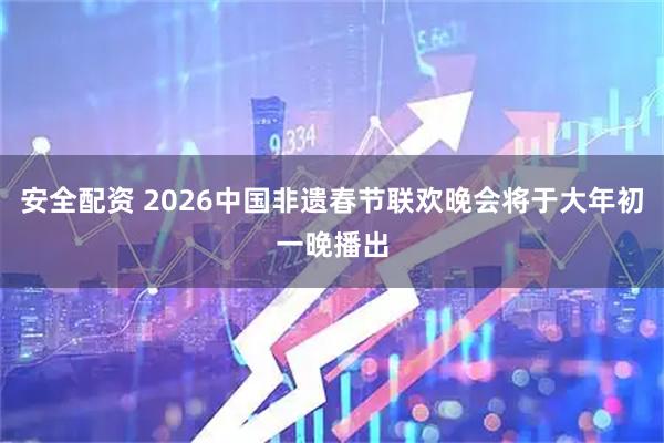 安全配资 2026中国非遗春节联欢晚会将于大年初一晚播出