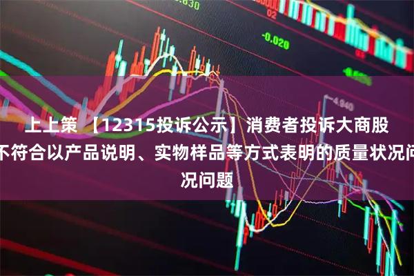 上上策 【12315投诉公示】消费者投诉大商股份不符合以产品说明、实物样品等方式表明的质量状况问题