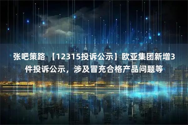 张吧策路 【12315投诉公示】欧亚集团新增3件投诉公示，涉及冒充合格产品问题等