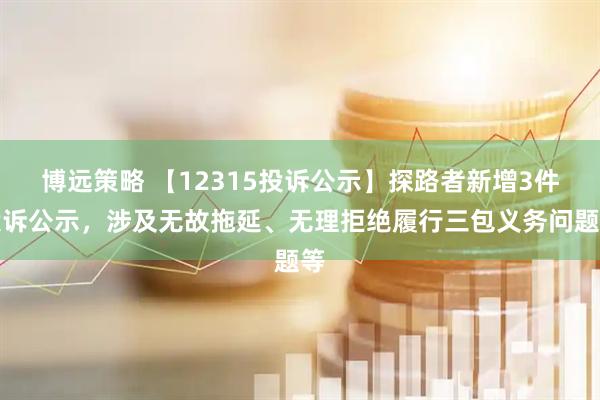 博远策略 【12315投诉公示】探路者新增3件投诉公示,涉及无故拖延、无理拒绝履行三包义务问题等