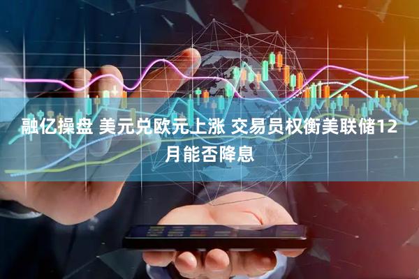 融亿操盘 美元兑欧元上涨 交易员权衡美联储12月能否降息