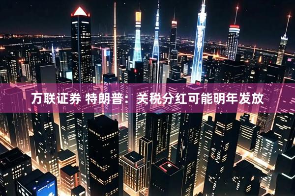 万联证券 特朗普：关税分红可能明年发放