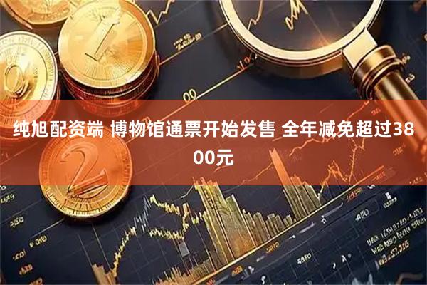 纯旭配资端 博物馆通票开始发售 全年减免超过3800元