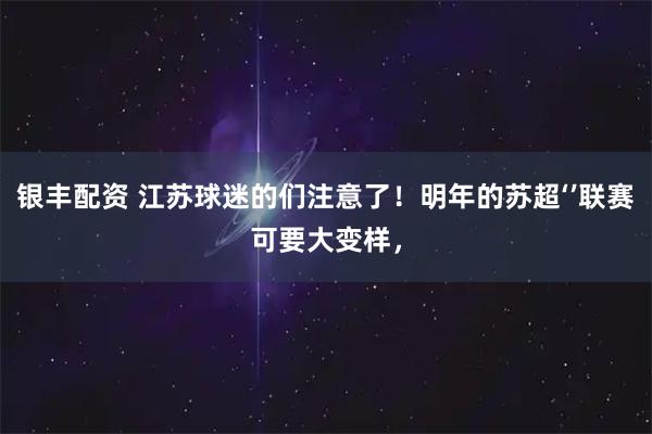 银丰配资 江苏球迷的们注意了！明年的苏超‘’联赛可要大变样，