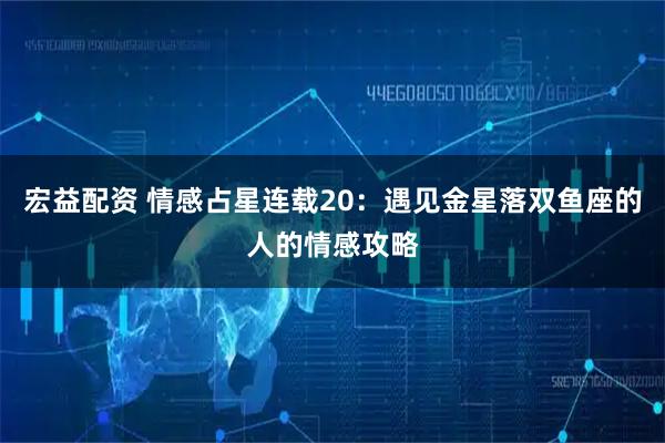 宏益配资 情感占星连载20:遇见金星落双鱼座的人的情感攻略