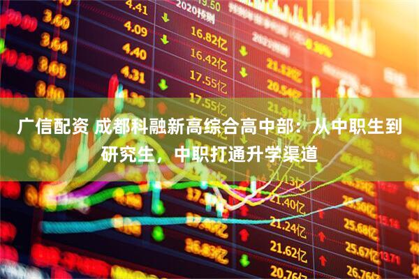 广信配资 成都科融新高综合高中部：从中职生到研究生，中职打通升学渠道