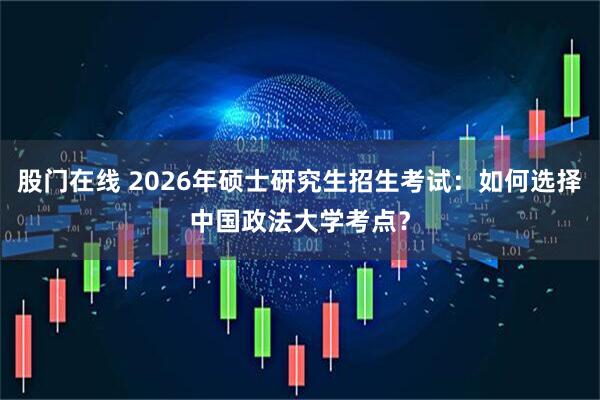 股门在线 2026年硕士研究生招生考试：如何选择中国政法大学考点？