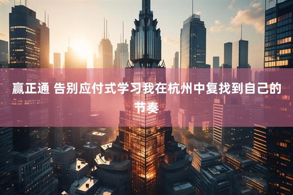 赢正通 告别应付式学习我在杭州中复找到自己的节奏