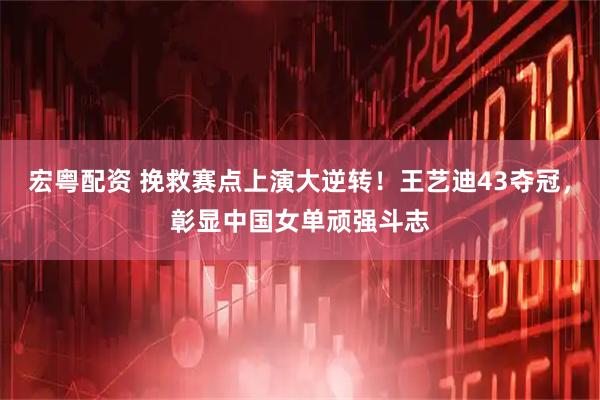 宏粤配资 挽救赛点上演大逆转!王艺迪43夺冠,彰显中国女单顽强斗志