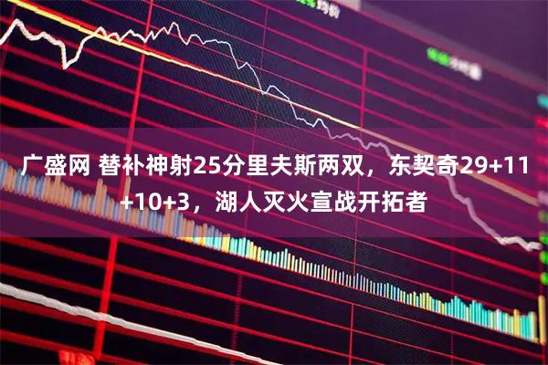 广盛网 替补神射25分里夫斯两双,东契奇29+11+10+3,湖人灭火宣战开拓者