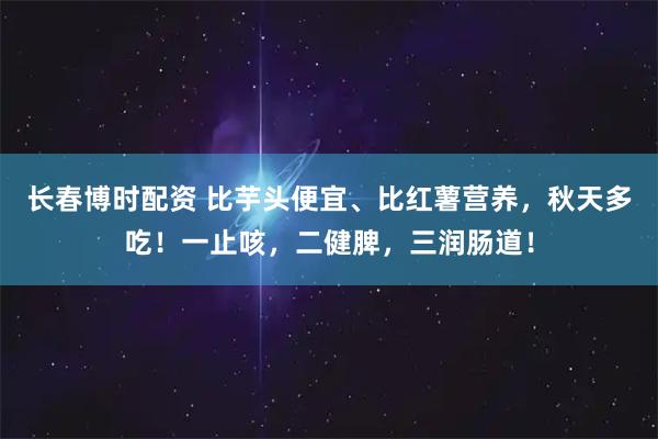 长春博时配资 比芋头便宜、比红薯营养，秋天多吃！一止咳，二健脾，三润肠道！