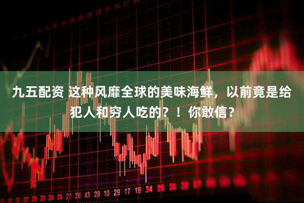 九五配资 这种风靡全球的美味海鲜，以前竟是给犯人和穷人吃的？！你敢信？