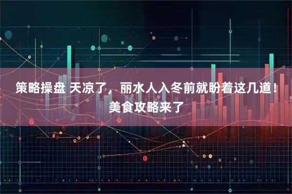 策略操盘 天凉了,丽水人入冬前就盼着这几道!美食攻略来了