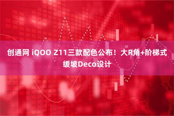 创通网 iQOO Z11三款配色公布!大R角+阶梯式缓坡Deco设计