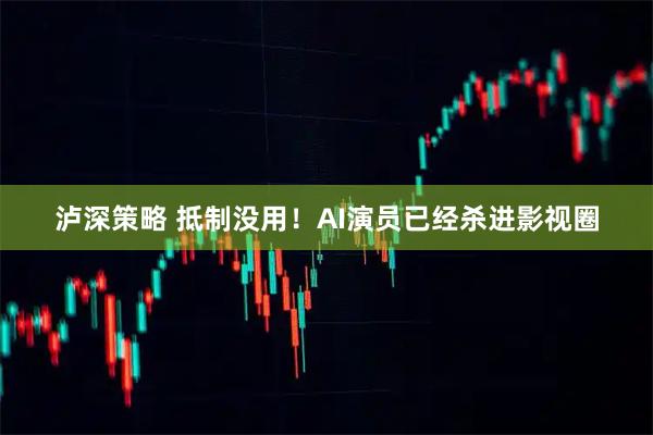 泸深策略 抵制没用！AI演员已经杀进影视圈