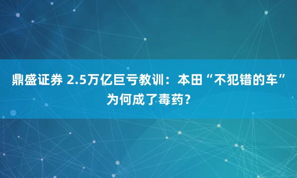 鼎盛证券 2.5万亿巨亏教训：本田“不犯错的车”为何成了毒药？