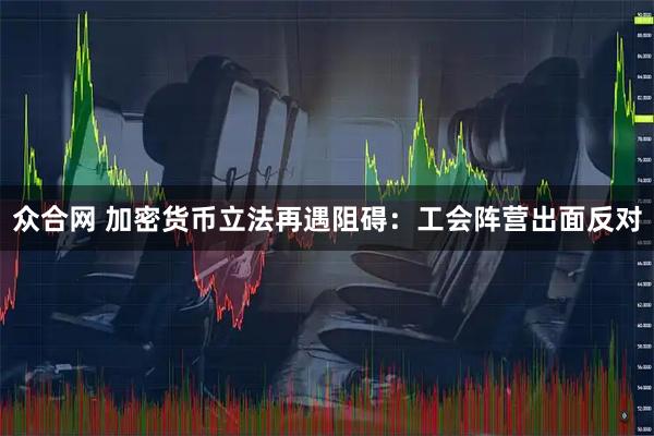 众合网 加密货币立法再遇阻碍：工会阵营出面反对