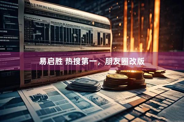 易启胜 热搜第一,朋友圈改版