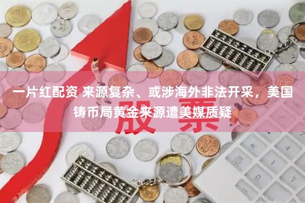 一片红配资 来源复杂、或涉海外非法开采，美国铸币局黄金来源遭美媒质疑