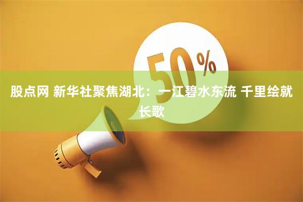 股点网 新华社聚焦湖北：一江碧水东流 千里绘就长歌